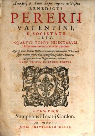 Benedicti Pererii Valentini È Societate Iesv, ... Tomvs Selectarvm Disputationum in sacram Scripturam, 4. Qui est prior Tomus Disputationum in Euangelium B. Ioannis super novem primis eius Euangelij capitibus, ducentas & quatuordecim Disputationes continens