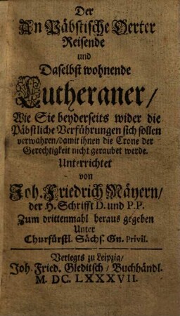 Der An Päbstische Oerter Reisende und Daselbst wohnende Lutheraner : Wie Sie beyderseits wider die Päbstliche Verführungen sich sollen verwahren, damit ihnen die Crone der Gerechtigkeit nicht geraubet werde