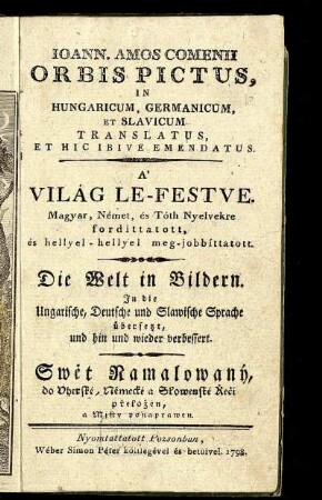 Joann. Amos Comenii Orbis Pictus : In Hungaricum, Germanicum, Et Slavicum Translatus, Et Hic Ibive Emendatus ; A' Világ Le-Festve. Magyar, Német, és Tóth Nyelvekre fordíttatott, és hellyel-hellyel meg-jobbíttatott. Die Welt in Bildern. In die Ungarische, Deutsche und Slawische Sprache übersetzt, und hin und wieder verbessert. Swět Namalowaný, do Vherské, Némecké a Slowenské Řeči přeložen, a Misty ponaprawen