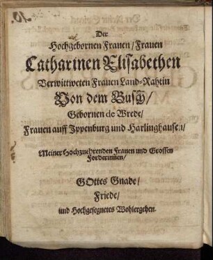 Der Hochgebornen Frauen/ Frauen Catharinen Elisabethen Verwittweten Frauen Land-Rahtin Von dem Busch/ Gebornen de Brede/ [...]