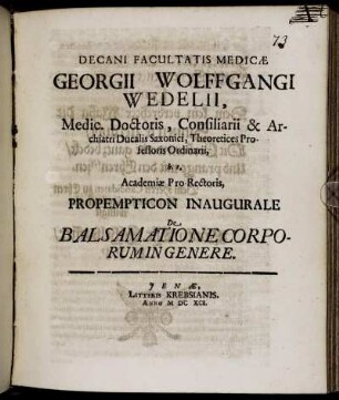 Decani Facultatis Medicae Georgii Wolffgangi Wedelii, Medic. Doctoris, Consiliarii & Archiatri Ducalis Saxonici, Theoretices Professoris Ordinarii, h.t. Academiae Pro-Rectoris, Propempticon Inaugurale De Balsamatione Corporum In Genere