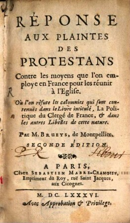 Réponse Aux Plaintes Des Protestans Contre les moyens que l'on employe en France pour les réunir à l'Eglise : Où l'on réfute les calomnies qui sont contenues dans le Livre intitulée, La Politique du Clergé de France, [et] dans les autres Libelles de cette nature