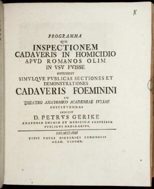 Programma Qvo Inspectionem Cadaveris In Homicidio Apvd Romanos Olim In Vsv Fvisse Ostendit Simvlqve Pvblicas Sectiones Et Demonstrationes Cadaveris Foeminini In Theatro Anatomio Academiae Ivliae Institvendas Indicit D. Petrus Gerike Anatomiæ Chymiæ Et Medicinæ Professor Pvblicvs Ordinarivs.