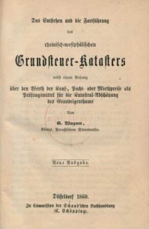 Das Entstehen und die Fortführung des rheinisch-westphälischen Grundsteuer-Katasters : nebst einem Anhang über den Werth der Kauf-, Pacht- oder Miethpreise als Prüfungsmittel für die Katastral-Abschätzung des Grundeigenthums