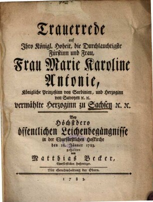Trauerrede auf Ihro Königl. Hoheit, die Durchlauchtigste Fürstinn und Frau, Frau Marie Karoline Antonie, Königliche Prinzeßinn von Sardinien, und Herzoginn von Savoyen etc. etc. vermählte Herzoginn zu Sachsen etc. etc. : Bey Höchstdero öffentlichen Leichenbegägnisse in der Churfürstlichen Hofkirche den 16. Jänner 1783. gehalten