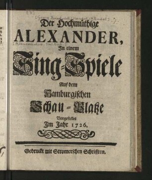Der Hochmüthige Alexander : In einem Sing-Spiele Auf dem Hamburgischen Schau-Platze Vorgestellet Im Jahr 1726.