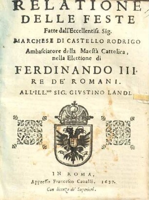 Relatione delle feste fatte dall'Excellentiss. Sig. Marchese di Castello Rodrigo Ambasciatore della Maestà Cattolica, nella Elettione di Fernando III ré de' Romani all. illmo sig. Giustino Landi