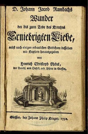 D. Johann Jacob Rambachs Wunder der bis zum Tode des Kreutzes Erniedrigten Liebe : nebst noch einigen erbaulichen Gedichten desselben