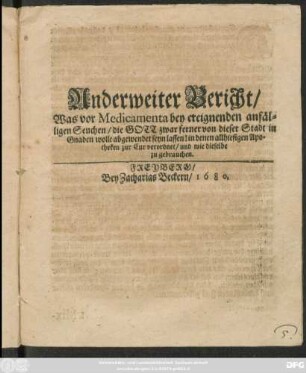 Anderweiter Bericht/ Was vor Medicamenta bey ereignenden anfälligen Seuchen/ die Gott zwar ferner von dieser Stadt in Gnaden wolle abgewendet seyn lassen! in denen allhiesigen Apotheken zur Cur verordnet/ und wie dieselbe zu gebrauchen