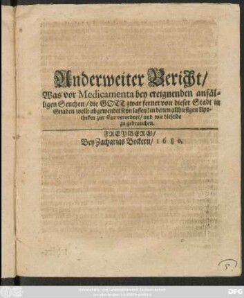 Anderweiter Bericht/ Was vor Medicamenta bey ereignenden anfälligen Seuchen/ die Gott zwar ferner von dieser Stadt in Gnaden wolle abgewendet seyn lassen! in denen allhiesigen Apotheken zur Cur verordnet/ und wie dieselbe zu gebrauchen