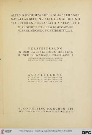 Altes Kunstgewerbe, Glas, Keramik, Metallarbeiten, alte Gemälde und Skulpturen, Ostasiatica, Teppiche : aus hochfürstlichem Besitz sowie aus rheinischem Privatbesitz u.a.B. : Versteigerung in der Galerie Hugo Helbing, München: Freitag, 4. April und Samstag, 5. April 1930