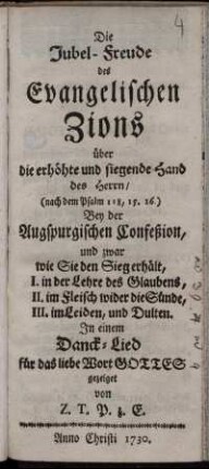 Die Jubel-Freude des Evangelischen Zions über die erhöhte und siegende Hand des Herrn, (nach dem Psalm 118,15.16.) : Bey der Augspurgischen Confeßion, und zwar wie Sie den Sieg erhält, I. in der Lehre des Glaubens, II. im Fleisch wider die Sünde, III. im Leiden, und Dulten ; In einem Dank-Lied für das liebe Wort Gottes gezeiget