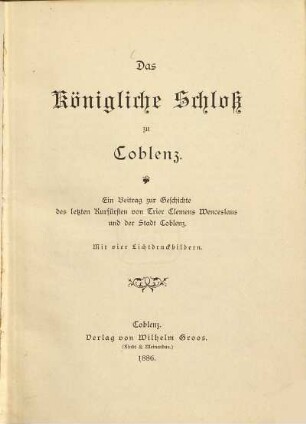 Das Königliche Schloß zu Coblenz : ein Beitrag zur Geschichte des letzten Kurfürsten von Trier Clemens Wenceslaus und der Stadt Coblenz ; mit 4 Lichtdruckbildern