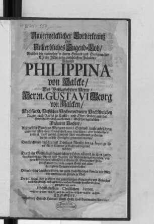 Unverwelcklicher Lorberkrantz Oder Unsterbliches Tugend-Lob : Welches die nunmehro in ihrem Heiland und Seeligmacher Christo Jesu seelig entschlaffene Fräulein/ Fräulein Philippina von Halcke/ Des ... Herrn. Gustavi Georg von Halcken/ Hochfürstl. Hessischen ... Regierungs-Raths zu Cassel/ und Ober-Anbtmans der Herrschafft Schmalkalden/ ältest hertzgeliebten Fräulein Tochter/ Alß dieselbe Sontags Morgens den 12. Septemb. ... durch einen ... sanfft und seel. Todt diese Welt verlassen ... Den Leichnam ... den 14. huius zu ihrer Ruhe Cammer gebracht und begleitet worden ... ; Der seel. Fräul. aber zu Ehren ... aus wohlmeinendem Gemüthe her-rührende Feder gewunden von einem Höchstbetrübten Christlichem Hertzen