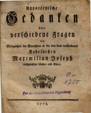 Unparteyische Gedanken über verschiedene Fragen bey Gelegenheit der Succeßion in die von dem verstorbenen Kuhrfürsten Maximilian Joseph ruckgelassene Länder und Güter
