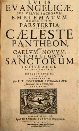 Lux Evangelica Sub Velum Sacrorum Emblematum Recondita : In Omnes Anni Dominicas Selecta Historia Et Morali Doctrina Varie, Adumbrata, 3,1. Hoc Est Caeleste Pantheon, Sive Caelum Novum, In Festa Et Gesta Sanctorum Totius Anni, Selecta Historia, & Morali Doctrina Varie Illustratum ; Pars Prima