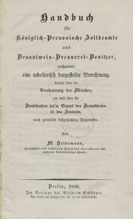 Handbuch für Königlich-Preussische Zollbeamte und Branntwein-Brennerei-Besitzer, enthaltend eine tabellarisch dargestellte Berechnung, sowohl über die Versteuerung des Meisches, als auch über die Bonifikation beim Export des Branntweins in das Ausland nach gesetzlich festgestellten Procenten