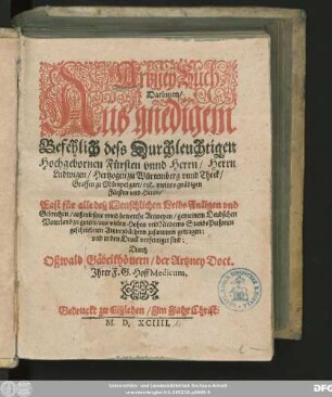 Artzney Buch || Darinnen/|| Aus gnedigem || Befehlich dess ... || Herrn || Ludwigen/ Hertzogen zu Würtemberg vnnd Theck/|| ... Fast für alle deß Menschlichen Leibs Anligen vnd || Gebrechen/ außerlesene vnnd bewerthe Artzneyen ... || zusammen getragen:|| vnd in den Druck verfertiget sind:|| Durch || Oßwald Gäbelkhöuern/ der Artzney Doct.|| Jhrer F. G. Hoff Medicum.||