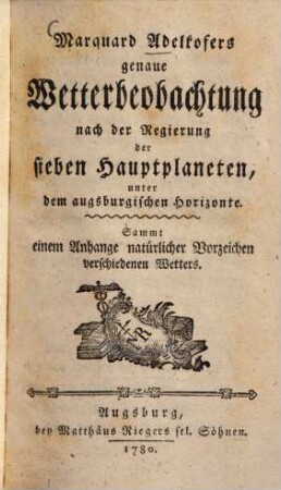 Marquard Adelkofers genaue Wetterbeobachtung nach der Regierung der sieben Hauptplaneten, unter dem augsburgischen Horizonte : Sammt einem Anhange natürlicher Vorzeichen verschiedenen Wetters