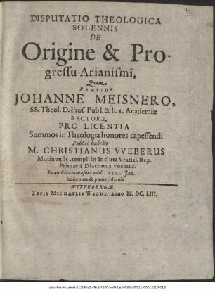 Disputatio Theologica Solennis De Origine & Progressu Arianismi / Quam Praeside Johanne Meisnero ... Publice habebit M. Christianus Weberus Mutinensis, templi in Incluta Vratisl. Rep. Primarii Diaconus vocatus. In auditorio maiori ad d. XIII. Ian. horis ante & pomeridianis