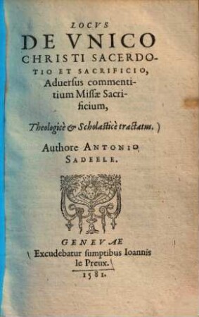 Locus de unico Christi sacerdotio et sacrificio adversus commentitium missae sacrificium, theologice et scholastice : tractatus