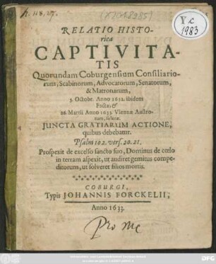 Relatio Historica Captivitatis Quorundam Coburgensium Consiliariorum, Scabinorum, Advocatorum, Senatorum, & Matronarum, 5. Octobr. Anno 1632. ibidem Factae, & 26. Martii Anno 1633. Viennae Austrorum, solutae : Iuncta Gratiarum Actione, quibus debebatur