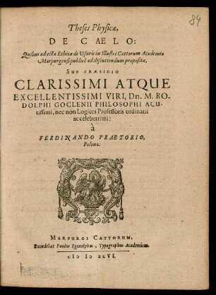 Theses Physicae,|| DE CAELO:|| Quibus adjectae Ethicae de Usuris in Illustri Cattorum Academia || Marpurgensi publicè ad discutiendum propositae,|| SUB PRAESIDIO || CLARISSIMI ATQUE || EXCELLENTISSIMI VIRI, Dn. M. RO-||DOLPHI GOCLENII PHILOSOPHI ACU-||tissimi, nec non Logices Professoris ordinarii || ac celeberrimi:|| à || FERDINANDO PRAETORIO,|| Polono.||
