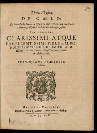 Theses Physicae,|| DE CAELO:|| Quibus adjectae Ethicae de Usuris in Illustri Cattorum Academia || Marpurgensi publicè ad discutiendum propositae,|| SUB PRAESIDIO || CLARISSIMI ATQUE || EXCELLENTISSIMI VIRI, Dn. M. RO-||DOLPHI GOCLENII PHILOSOPHI ACU-||tissimi, nec non Logices Professoris ordinarii || ac celeberrimi:|| à || FERDINANDO PRAETORIO,|| Polono.||