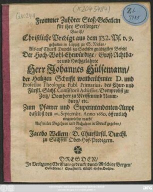 Frommer Zuhörer Stoß-Gebetlein für ihre Seelsorger/ Das ist/ Christliche Predigt aus dem 132. Ps. v. 9. : gehalten in Leipzig zu S. Niclas/ Als ... Johannes Hülsemann/ der Heiligen Schrifft weitberühmter D. und Professor Theologiae Publ. Primarius, des Chur- und Fürstl. Sächs. Consistorii Adsessor, Domprobst zu Zeitz/ Domherr zu Meissen und Naumburg/ etc. Zum Pfarrer und Superintendenten-Ampt daselbst den 20. Septembr. Anno 1660. öffentlich eingewiesen ward