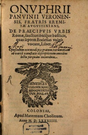 Onvphrii Panvinii Veronensis, Fratris Eremitae Avgvstiniani, De Praecipvis Vrbis Romae sanctioribusque basilicis, quas septem Ecclesias vulgo vocant, Liber : Opusculum non modò piis gratum, verum etiam ob varia[m] vetustatis descriptionem omnibus lectu perquàm iucundum