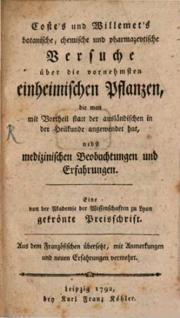 Coste's und Willemet's botanische, chemische und pharmazevtische Versuche über die vornehmsten einheimischen Pflanzen, die man mit Vortheil statt der ausländischen in der Heilkunde angewendet hat : nebst medizinischen Beobachtungen und Erfahrungen. Eine von der Akademie der Wissenschaften zu Lyon gekrönte Preisschrift