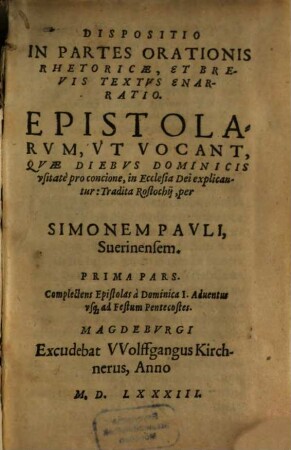 Dispositio In Partes Orationis Rhetoricae : Et Brevis Textvs Enarratio. Epistolarvm, Vt Vocant, Qvae Diebvs Dominicis vsitate pro concione, in Ecclesia Dei explicantur, 1. Complectens Epistolas a Dominica I. Adventus usq[ue] ad Festum Pentecostes