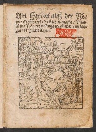 Ain Hystori ausz der Rœ=||mer Cronica/ z°u eim Lied gemacht/ Vnnd || ist ins Rœmers gesangs weyß/ Oder im lan=||gen Müglichs Thon.||