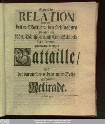 Eigentliche Relation Von der den 10. Mart. 1710. bey Helsingburg zwischen der Kön. Dänischen und der Kön. Schwedischen Armee gehaltenen blutigen Battaille, und der darauf den 15. dito unser Seits geschehenen Retirade : [nach dem Copenhagischen Original]