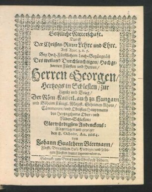 Geistliche Ritterschaft. Das ist Der Christen-Ritter Lehre und Ehre : Auß Apoc. 3. v. 5. Bey Hoch-Fürstlichem Leich-Begängnüß Des ... Herren Georgen/ Hertzogs in Schlesien/ zur Lignitz und Brieg ... Glorwürdigsten Andenckens: Fürgetragen und gezeiget den 8. Octobr. An. 1664.
