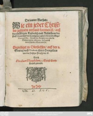 Die lautere Warheit:|| Wie ein jeder Christ/|| der zu seinem verstand kommen ist/ auß || der einfältigen Kinderlehr vnd Richtschnur der || fünff Hauptstück des Catechismi Lutheri/ die warhafftige/|| Evangelische/ Christliche Religion von allerley || Schwermerey erkennen/ vnd gewiß || vnterscheiden könne vnd sol.|| Geprediget in Obersachsen/ auff den 8.|| Sontag nach Trinitatis, übers Evangelium || von den falschen Propheten/ #[et]c.|| Durch || Evodium Theophilum, Sonst Gott=||freund genandt.||