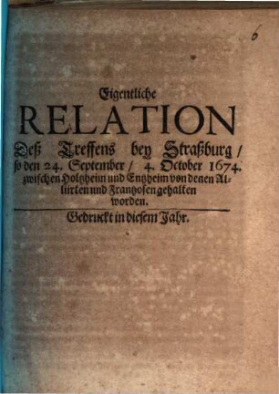 Eigentliche Relation deß Treffens bey Straßburg : so den 24. September, 4. October 1674 zwischen Holtzheim und Entzheim von denen Alliirten und Frantzosen gehalten worden