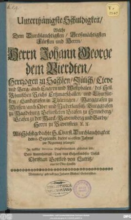 Unterthänigste Schuldigkeit/ Welche Dem ... Herrn Johann George dem Vierdten/ Hertzogen zu Sachsen ... und Churfürsten ... Als ... S. Churfl. Durchlauchtigkeit den 12. Septembr. dieses 1691sten Jahres zu Regierung gelangte ... abstatten solte ... Christian Gottlob von Luttitz ...