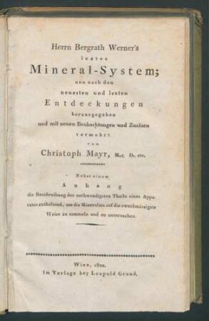Herrn Bergrath Werner's letztes Mineral-System; nun nach den neuesten und lezten Entdeckungen herausgegeben und mit neuen Beobachtungen und Zusätzen vermehrt / von Christoph Mayr. Nebst einem Anh. die Beschreibung d. nothwendigsten Theile eines Apparates enthaltend...