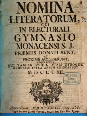 Nomina literatorum qui in Electorali Gymnasio Monacensi S.J. praemiis donati sunt, ac proxime accesserunt, atque eorum qui tam in Lyceo, quam utroque Gymnasio intra annum eminuerunt. 1762, 1762