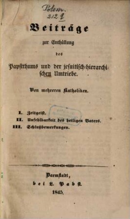 Beiträge zur Enthüllung des Papstthums und der jesuitisch-hierarchischen Umtriebe : Von mehreren Katholiken ; I. Zeitgeist, II. Unfehlbarkeit des heiligen Vaters, III. Schlußbemerkungen