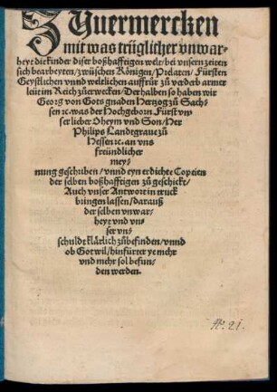 ZUuermercken || mit was trüglicher vnwar=||heyt die kinder diser boßhafftigen welt/ bei vnsern zeiten || sich bearbeyten/ zwüschen Königen/ Prelaten/ Fürsten || Geystlichen vnnd weltlichen auffrůr zů verderb armer || leüt im Reich zůerwecken/ Derhalben so haben wir || Georg von Gots gnaden Hertzog zů Sach=||sen #c. was ... || Her || Philips Landtgraue zů || Hessen #c. an vns || freündlicher || mey=||nung geschriben/ vnnd eyn erdichte Copeien || der selben boßhafftigen zůgeschickt/|| Auch vnser Antwort in truck || bringen lassen/ darauß|| der selben vnwar=||heyt vnd vn=||ser vn=||schuldt klärlich zůbefinden/ vnnd || ob Got wil/ hinfürter ye mehr || vnd mehr sol befun=||den werden.||