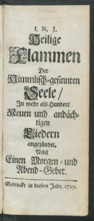 Heilige Flammen Der Himmlisch-gesinnten Seele, In mehr als Hundert Neuen und andächtigen Liedern angezündet : Nebst Einen [!] Morgen- und Abend-Gebet