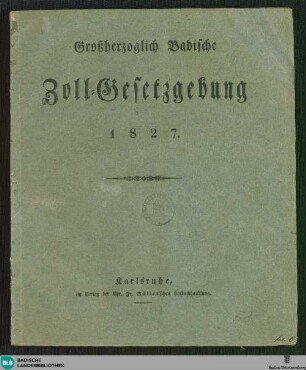 Großherzoglich Badische Zoll-Gesetzgebung 1827 : [Gegeben Karlsruhe, in Unserem Großherzoglichen Staatsministerium, den 21. Juni 1827]
