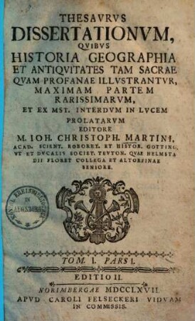 Thesavrvs dissertationvm, qvibvs historia geographia et antiqvitates tam sacrae qvam profanae illvstrantvr : maximam partem rarissimarvm et ex mst. interdvm in lvcem prolatarvm. 1,1