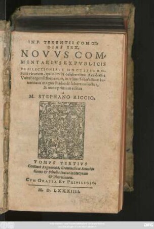 IN P. TERENTII COMOE=||DIAS SEX,|| NOVVS COM=||MENTARIVS EX PVBLICIS || PRAELECTIONIBVS DOCTISSIMO=||rum virorum, qui olim in celeberrima Academia || Vuitebergensi floruerunt ... || collectus,|| & nunc primum editus || A || M. STEPHANO RICCIO.|| TOMVS TERTIVS.|| ... ||