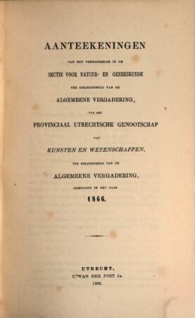 Aanteekeningen van het verhandelde in de sectie-vergaderingen van het Provinciaal Utrechts Genootschap van Kunst en Wetenschappen ter gelegenheid van de algemeene vergadering gehouden in het jaar.... 1866, 1866