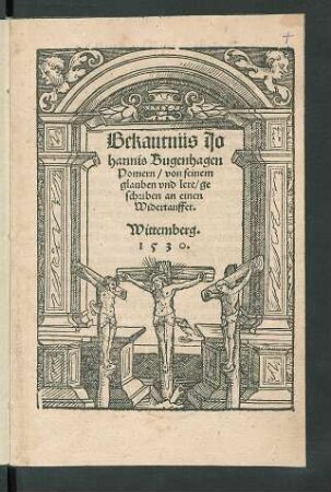 Bekantnüs Jo||hannis Bugenhagen || Pomern/ von seinem || glauben vnd lere/ ge||schriben an einen Widertauffer.|| Wittemberg.||