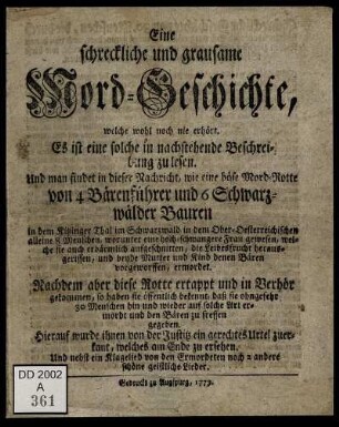 Eine schreckliche und grausame Mord-Geschichte, welche wohl noch nie erhört : Es ist eine solche in nachstehende Beschreibung zu lesen ; Und man findet in dieser Nachricht, wie eine böse Mord-Rotte von 4 Bärenführer und 6 Schwarzwälder Bauren in dem Kitzinger Thal im Schwarzwald in dem Ober-Oesterreichischen alleine 8 Menschen ... ermordet ; Nachdem aber diese Rotte ertappt und in Verhör gekommen, so haben sie öffentlich bekennt, daß sie ohngefehr 30 Menschen hin und wieder auf solche Art ermordt und den Bären zu fressen gegeben ; Hierauf wurde ihnen von der Justitz ein gerechtes Urtel zuerkant, welches am Ende zu ersehen ; Und nebst ein Klagelied von den Ermordeten noch 2 andere schöne geistliche Lieder