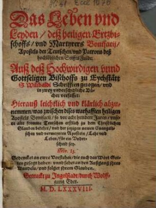 Das Leben vnd Leiden, deß heiligen Ertzbischoffs, vnd Martyrers Bonifacij, Apostels der Teutschen, vnd Patrons deß hochlöblichen Stiffts Fuldt : auß deß Hochwirdigen vnnd Gottesligen Bischoff zu Eychstätt S. Willibaldi Schriften gezogen vnd in 2 vnterschiedliche Bücher verfasset: Hierauß leichtlich vnd klärlich abzunehmen, was zwischen dieses warhafften hl. Apostels Bonifacii, so vor 800 Jahren vnsere alte fromme Tetschen erstlich zu dem Christlichen Glauben bekehrt vnd der jetzigen newen Euangelischen vnd vermeynten Aposteln Lehr vnd Leben für ein Vnderscheid sey